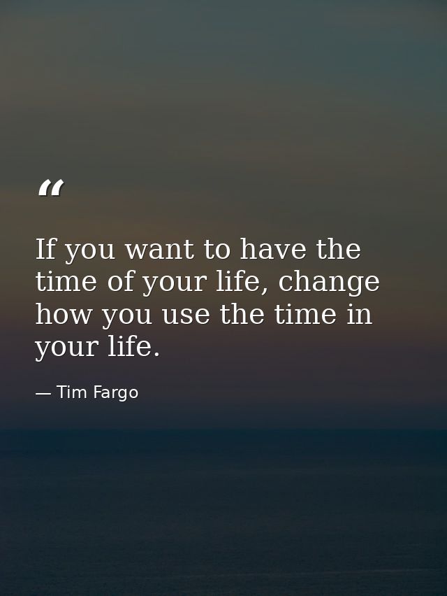 If you want to have the time of your life, change how you use the time in your life. — Tim Fargo