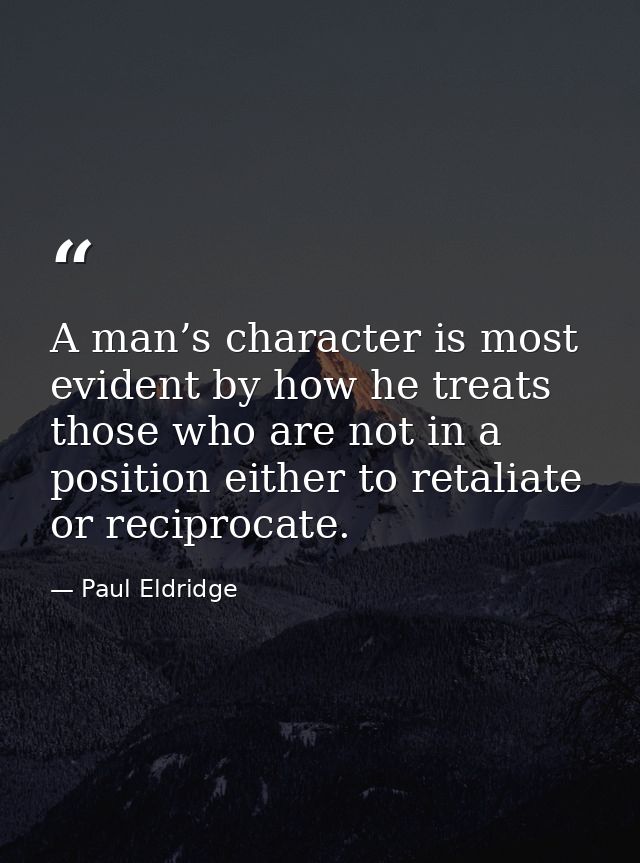 A man’s character is most evident by how he treats those who are not in a position either to retaliate or reciprocate. — Paul Eldridge
