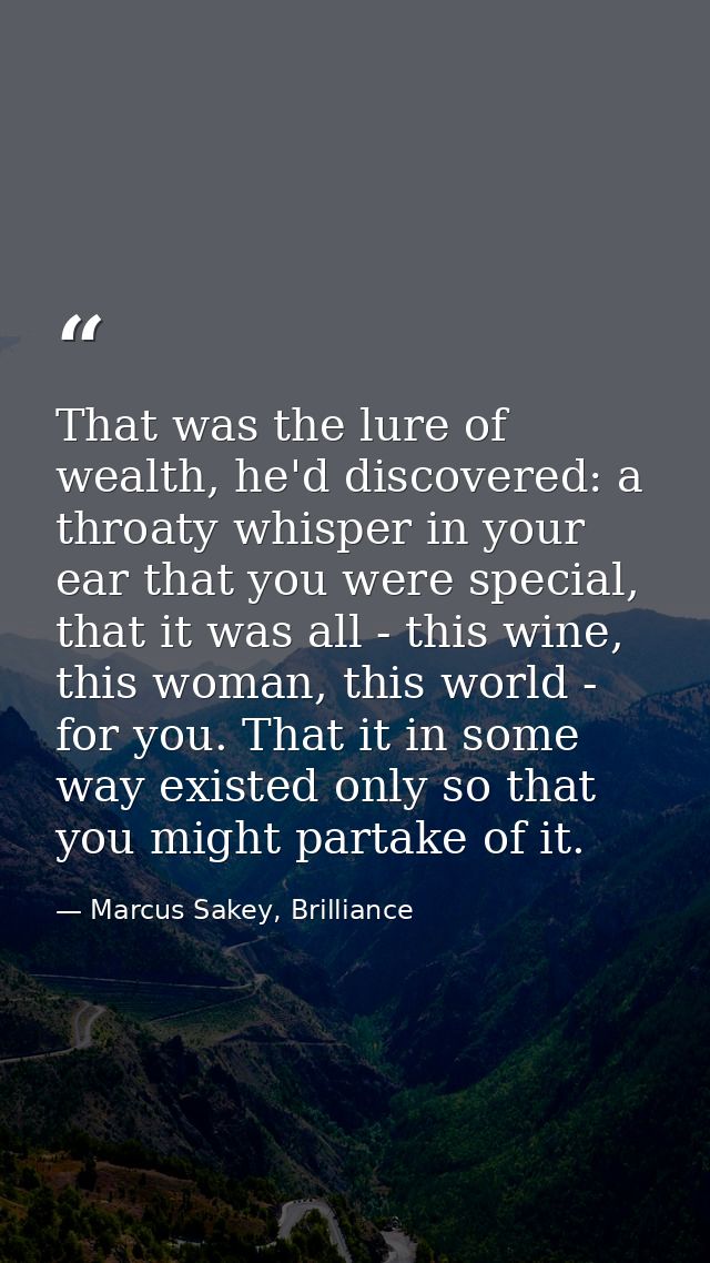 That was the lure of wealth, he'd discovered: a throaty whisper in your ear that you were special, that it was all - thi — Marcus Sakey, Brilliance