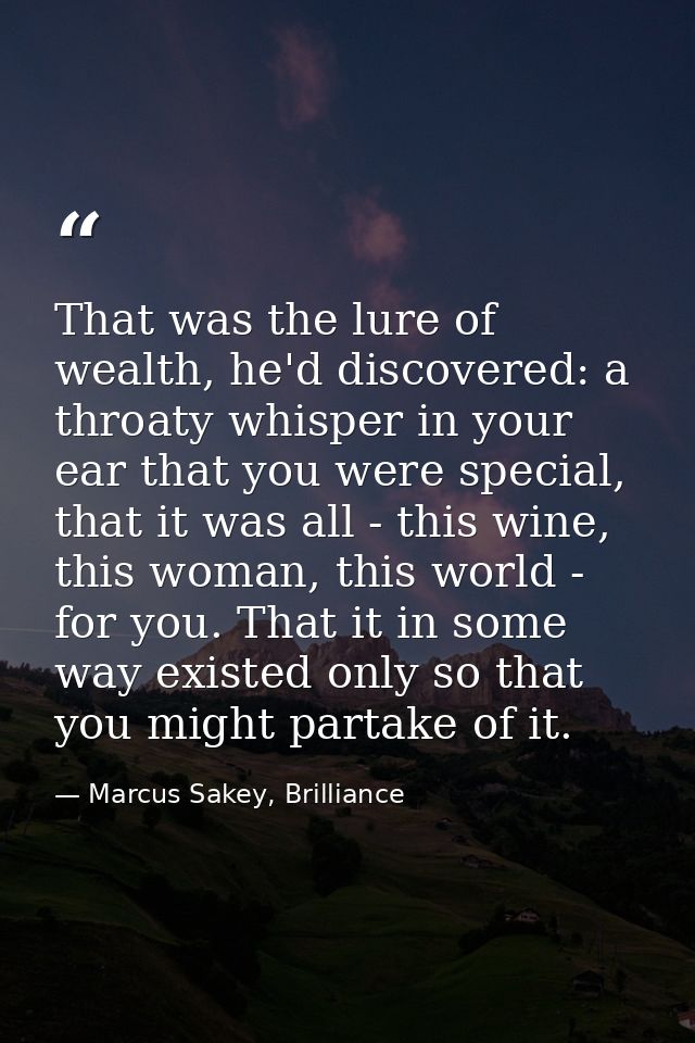 That was the lure of wealth, he'd discovered: a throaty whisper in your ear that you were special, that it was all - thi — Marcus Sakey, Brilliance