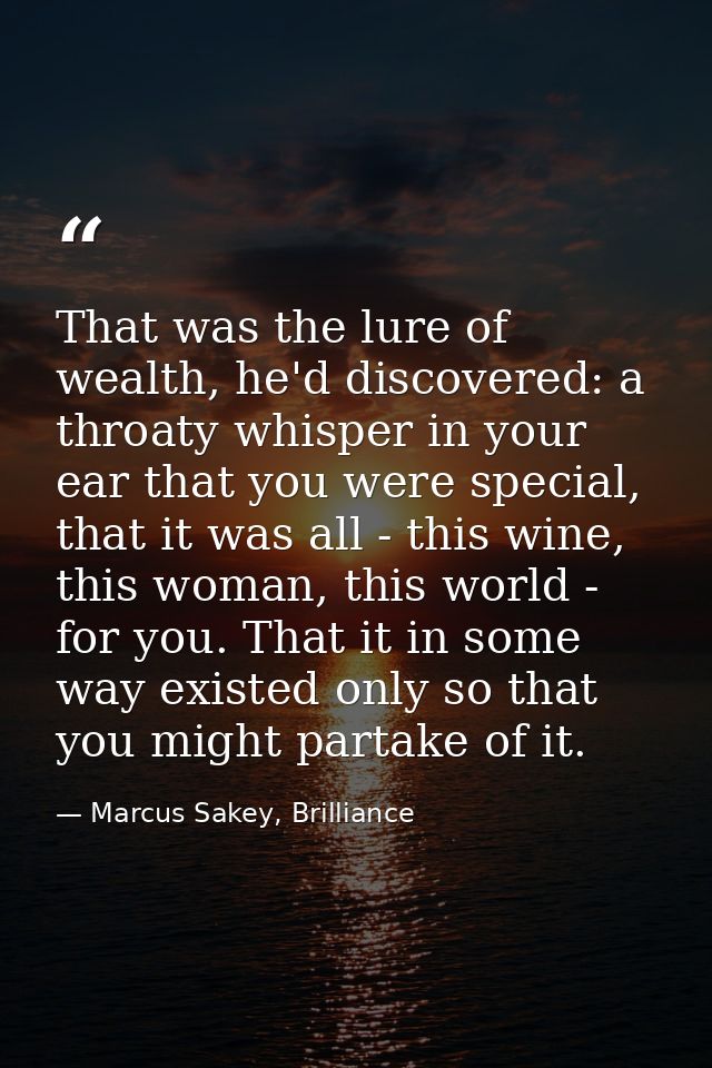 That was the lure of wealth, he'd discovered: a throaty whisper in your ear that you were special, that it was all - thi — Marcus Sakey, Brilliance