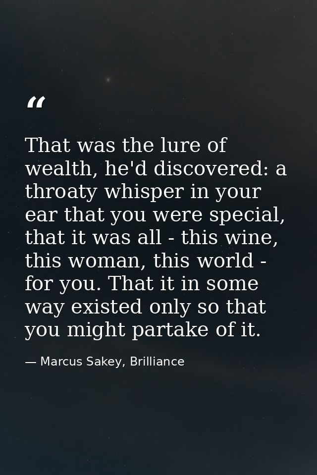 That was the lure of wealth, he'd discovered: a throaty whisper in your ear that you were special, that it was all - thi — Marcus Sakey, Brilliance