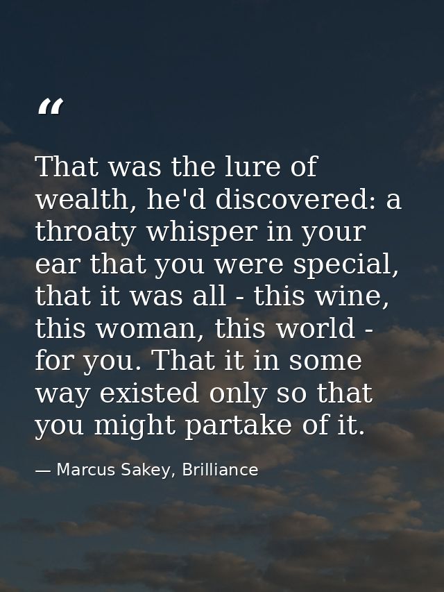 That was the lure of wealth, he'd discovered: a throaty whisper in your ear that you were special, that it was all - thi — Marcus Sakey, Brilliance