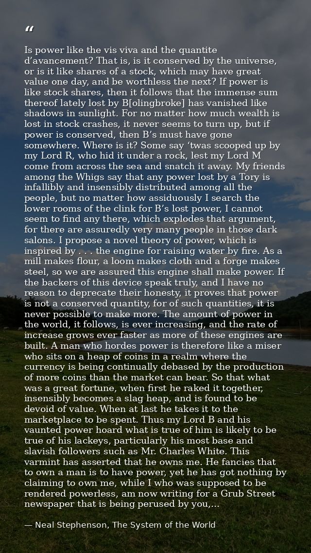 Is power like the vis viva and the quantite d’avancement? That is, is it conserved by the universe, or is it like shares — Neal Stephenson, The System of the World