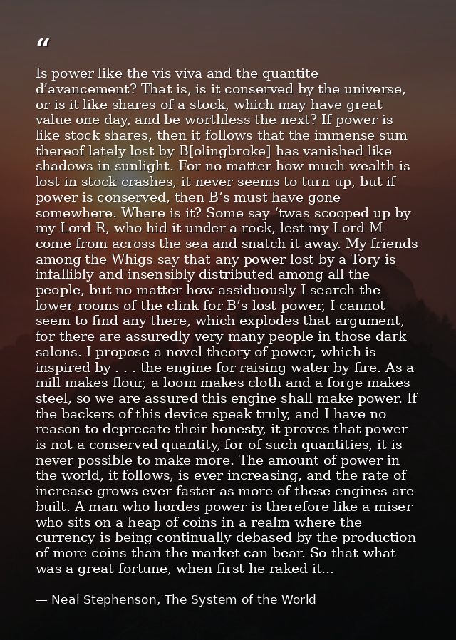 Is power like the vis viva and the quantite d’avancement? That is, is it conserved by the universe, or is it like shares — Neal Stephenson, The System of the World