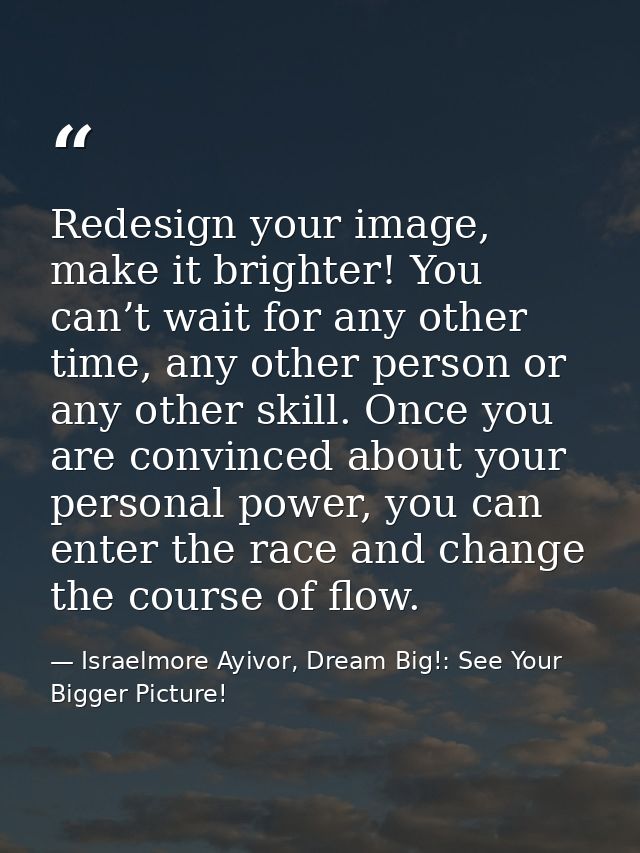 Redesign your image, make it brighter! You can’t wait for any other time, any other person or any other skill. Once you  — Israelmore Ayivor, Dream Big!: See Your Bigger Picture!