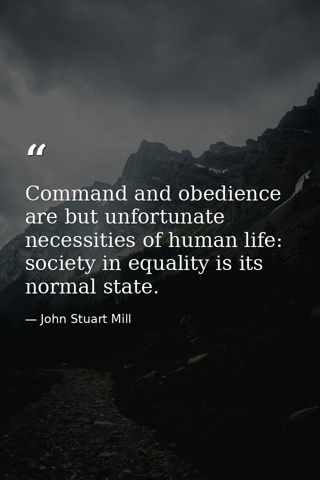 Command and obedience are but unfortunate necessities of human life: society in equality is its normal state. — John Stuart Mill