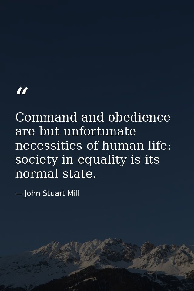 Command and obedience are but unfortunate necessities of human life: society in equality is its normal state. — John Stuart Mill