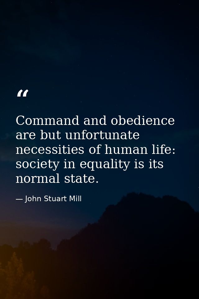 Command and obedience are but unfortunate necessities of human life: society in equality is its normal state. — John Stuart Mill