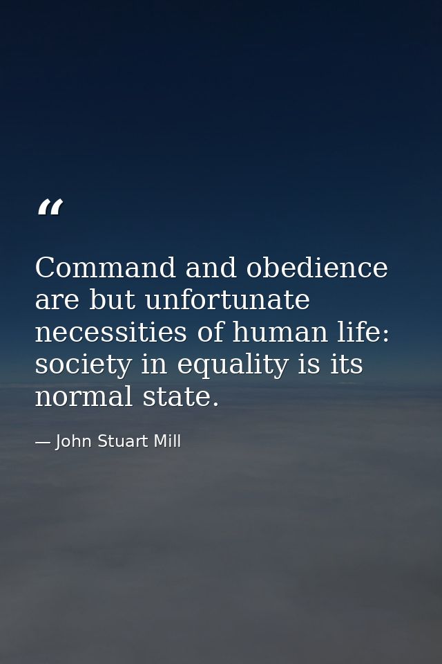 Command and obedience are but unfortunate necessities of human life: society in equality is its normal state. — John Stuart Mill
