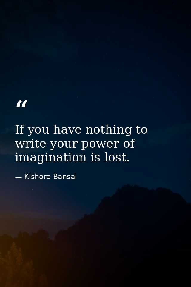 If you have nothing to write your power of imagination is lost. — Kishore Bansal