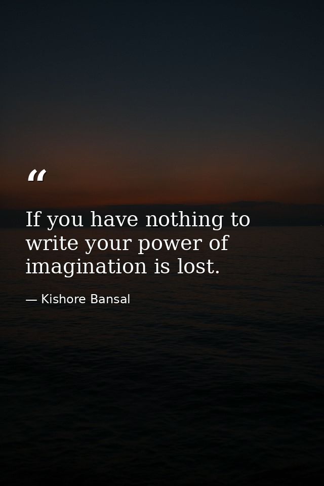 If you have nothing to write your power of imagination is lost. — Kishore Bansal