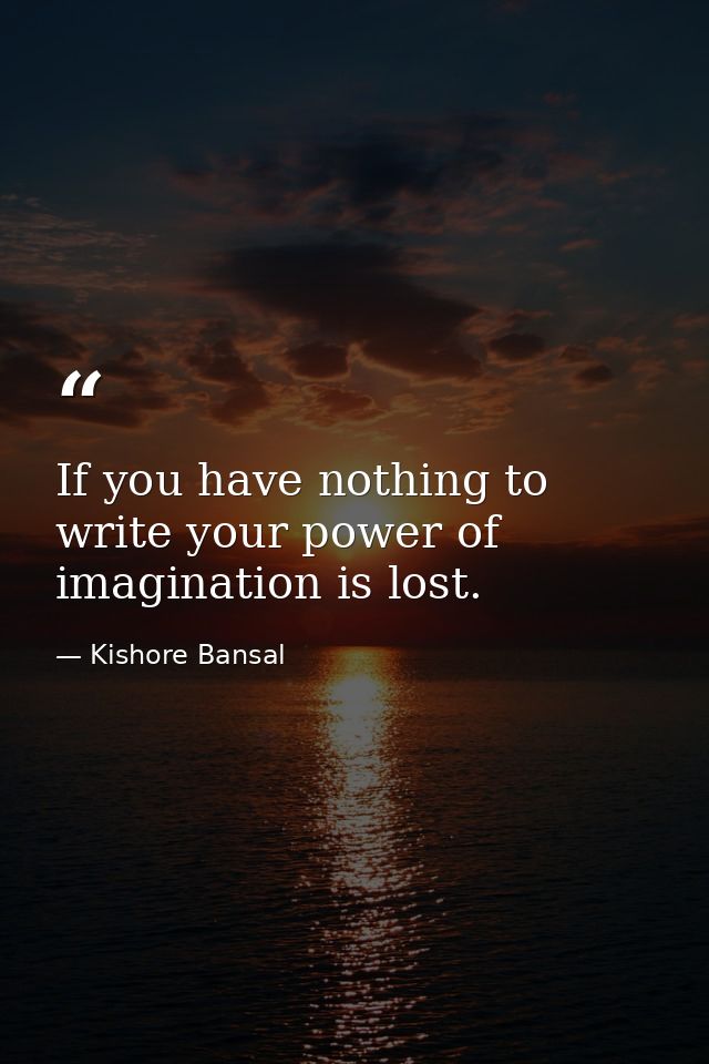 If you have nothing to write your power of imagination is lost. — Kishore Bansal
