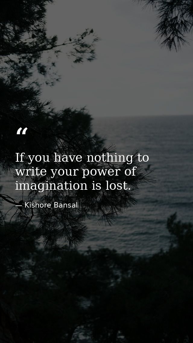 If you have nothing to write your power of imagination is lost. — Kishore Bansal