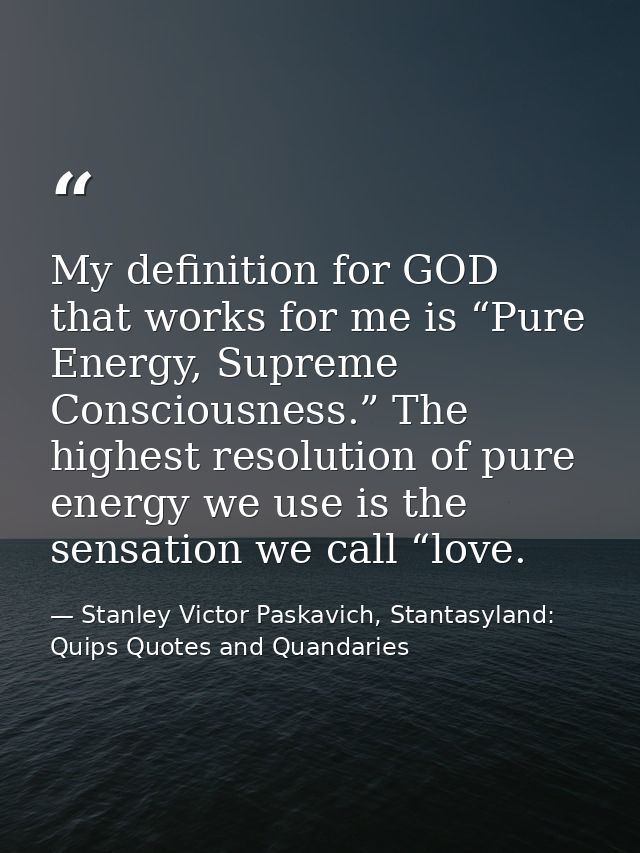 My definition for GOD that works for me is “Pure Energy, Supreme Consciousness.” The highest resolution of pure energy w — Stanley Victor Paskavich, Stantasyland: Quips Quotes and Quandaries