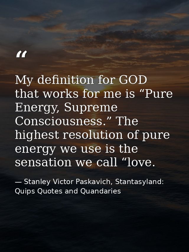 My definition for GOD that works for me is “Pure Energy, Supreme Consciousness.” The highest resolution of pure energy w — Stanley Victor Paskavich, Stantasyland: Quips Quotes and Quandaries