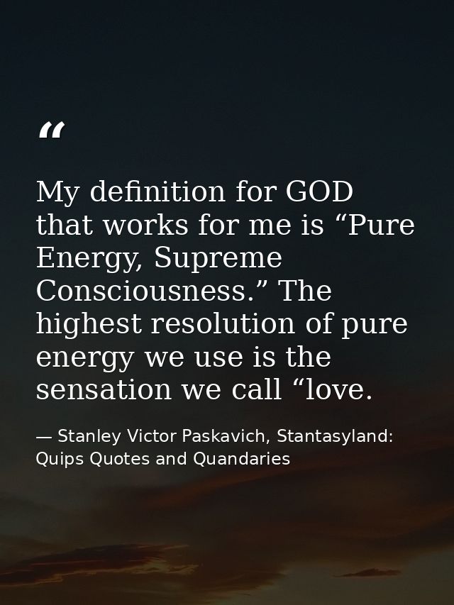 My definition for GOD that works for me is “Pure Energy, Supreme Consciousness.” The highest resolution of pure energy w — Stanley Victor Paskavich, Stantasyland: Quips Quotes and Quandaries