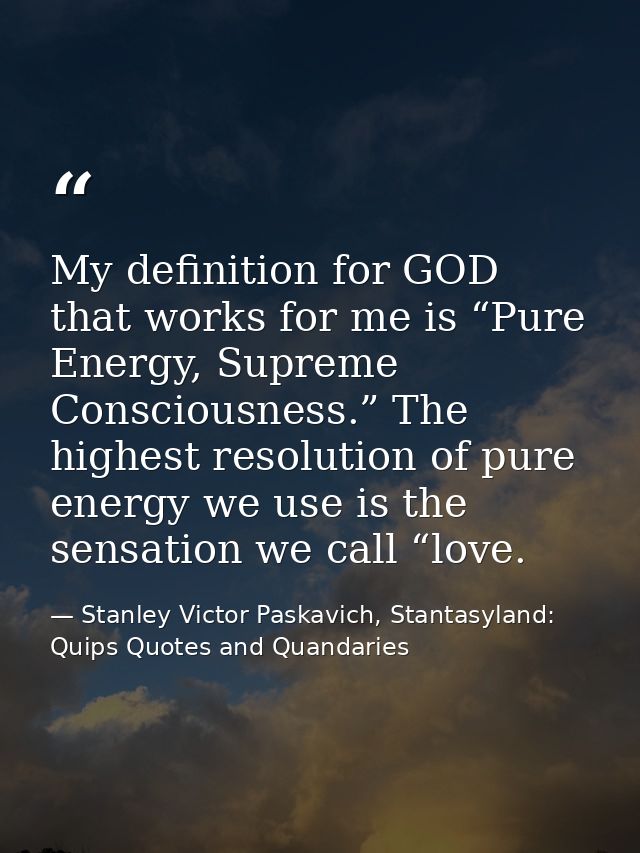 My definition for GOD that works for me is “Pure Energy, Supreme Consciousness.” The highest resolution of pure energy w — Stanley Victor Paskavich, Stantasyland: Quips Quotes and Quandaries