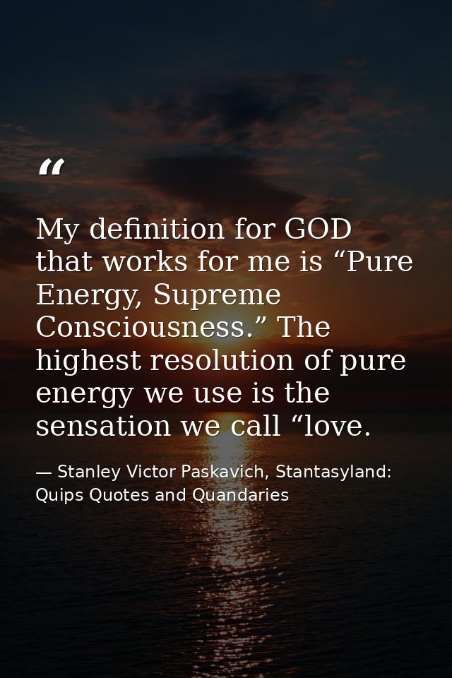 My definition for GOD that works for me is “Pure Energy, Supreme Consciousness.” The highest resolution of pure energy w — Stanley Victor Paskavich, Stantasyland: Quips Quotes and Quandaries