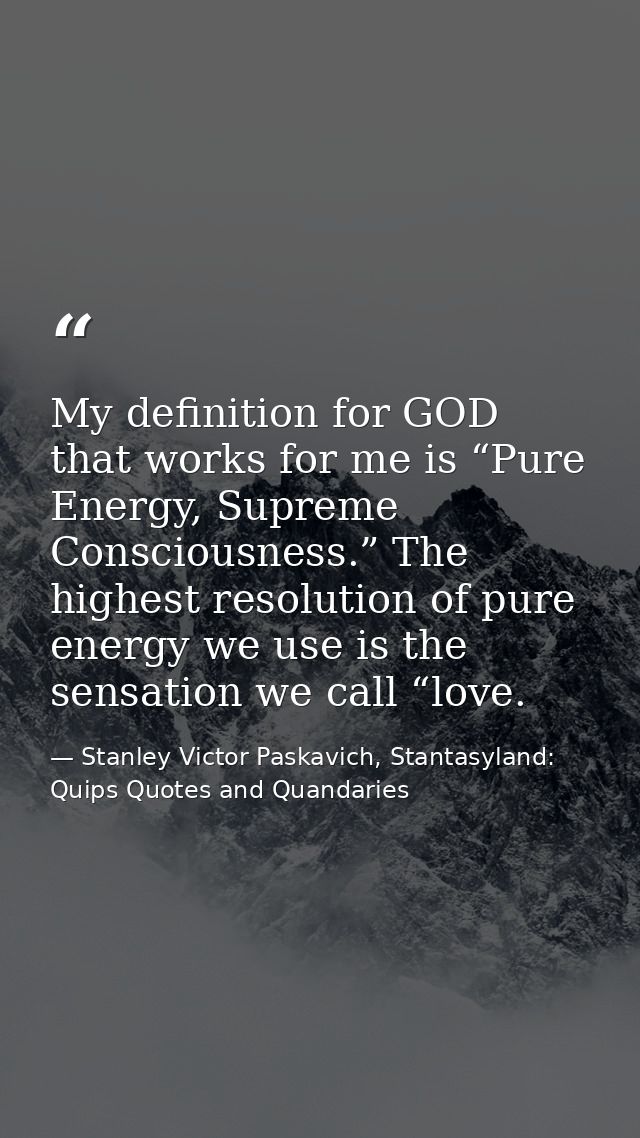 My definition for GOD that works for me is “Pure Energy, Supreme Consciousness.” The highest resolution of pure energy w — Stanley Victor Paskavich, Stantasyland: Quips Quotes and Quandaries