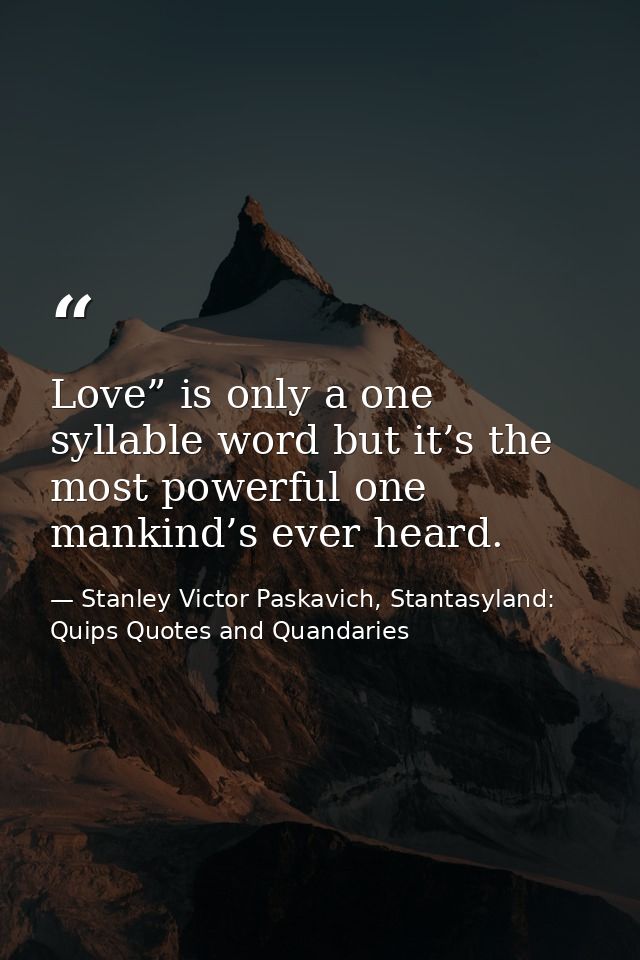 Love” is only a one syllable word but it’s the most powerful one mankind’s ever heard. — Stanley Victor Paskavich, Stantasyland: Quips Quotes and Quandaries