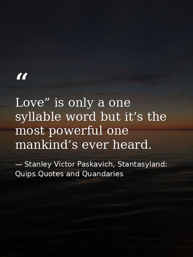 Love” is only a one syllable word but it’s the most powerful one mankind’s ever heard. — Stanley Victor Paskavich, Stantasyland: Quips Quotes and Quandaries