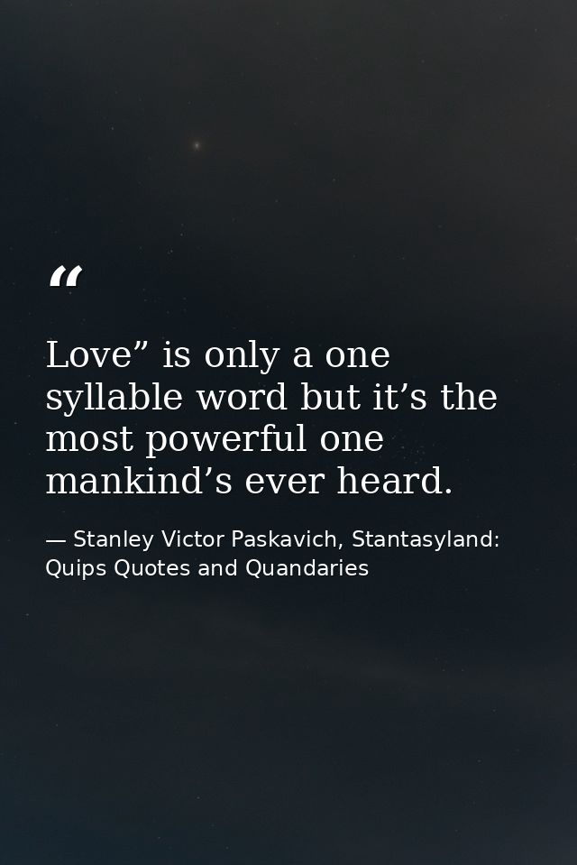 Love” is only a one syllable word but it’s the most powerful one mankind’s ever heard. — Stanley Victor Paskavich, Stantasyland: Quips Quotes and Quandaries