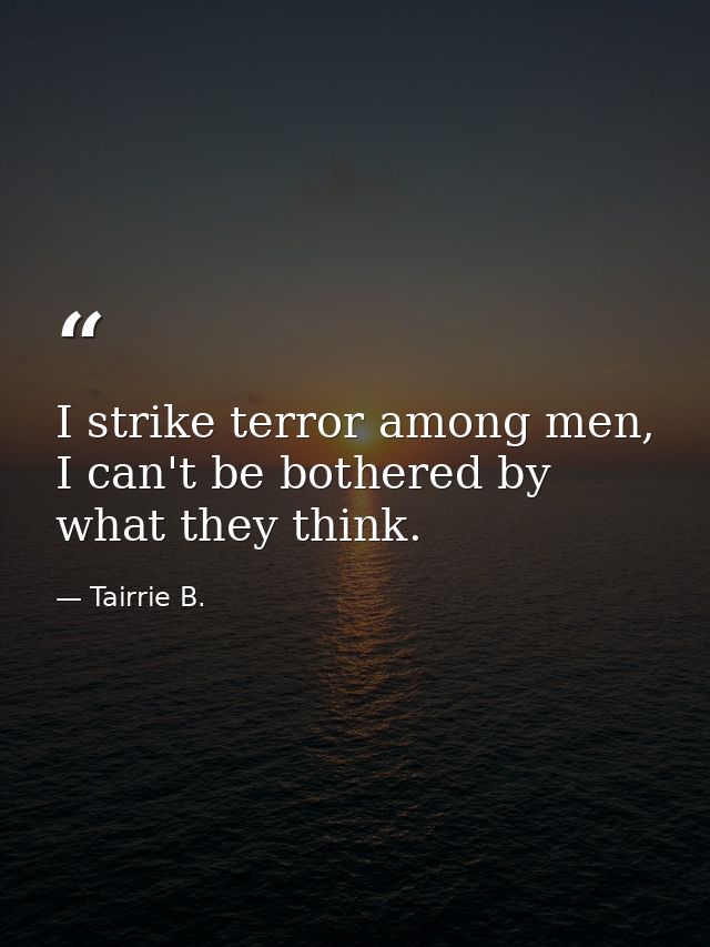 I strike terror among men, I can't be bothered by what they think. — Tairrie B.