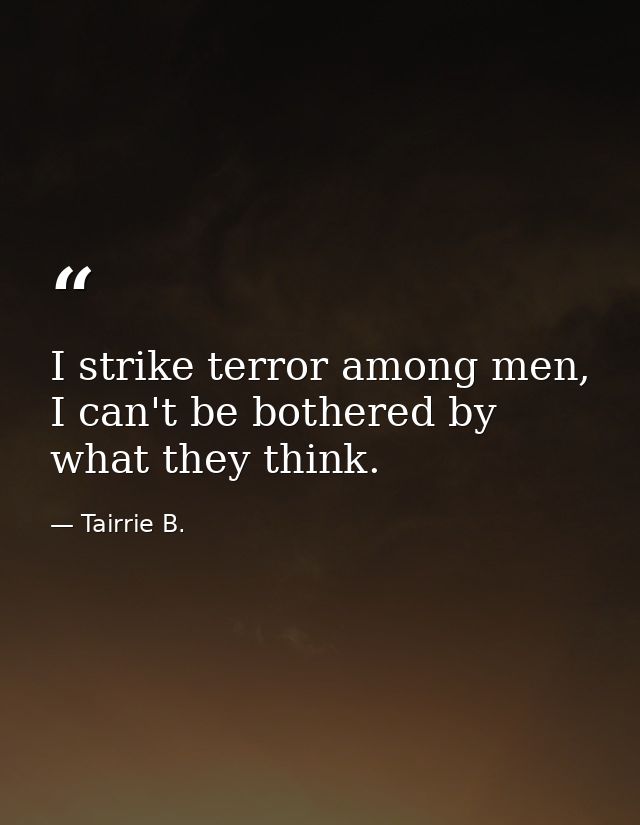 I strike terror among men, I can't be bothered by what they think. — Tairrie B.