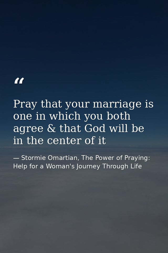 Pray that your marriage is one in which you both agree & that God will be in the center of it — Stormie Omartian, The Power of Praying: Help for a Woman's Journey Through Life