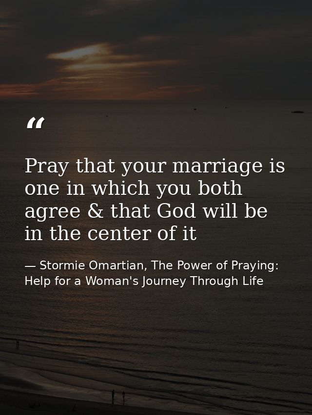 Pray that your marriage is one in which you both agree & that God will be in the center of it — Stormie Omartian, The Power of Praying: Help for a Woman's Journey Through Life