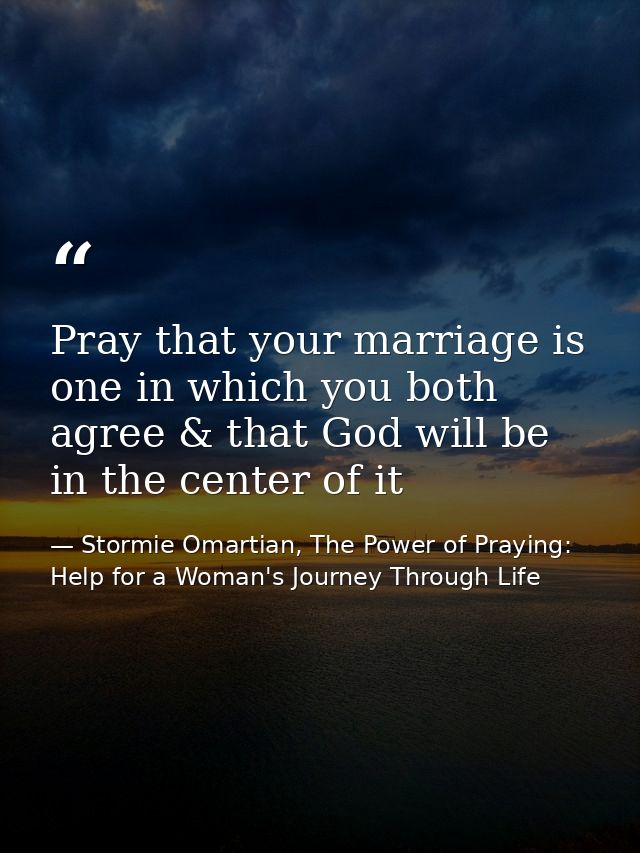 Pray that your marriage is one in which you both agree & that God will be in the center of it — Stormie Omartian, The Power of Praying: Help for a Woman's Journey Through Life