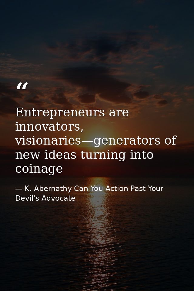 Entrepreneurs are innovators, visionaries—generators of new ideas turning into coinage — K. Abernathy Can You Action Past Your Devil's Advocate