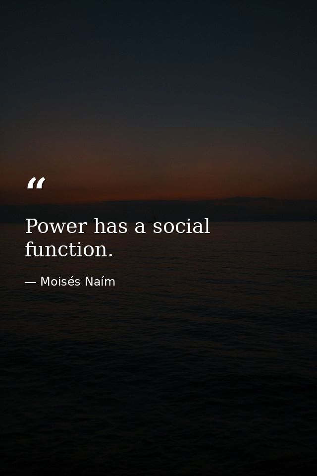 Power has a social function. — Moisés Naím