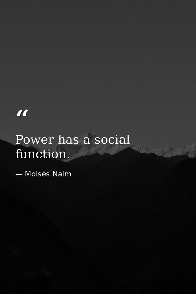 Power has a social function. — Moisés Naím