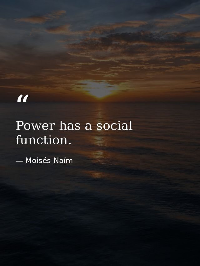 Power has a social function. — Moisés Naím