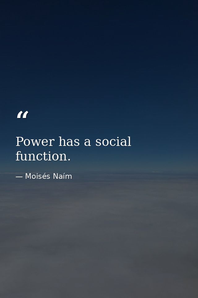 Power has a social function. — Moisés Naím