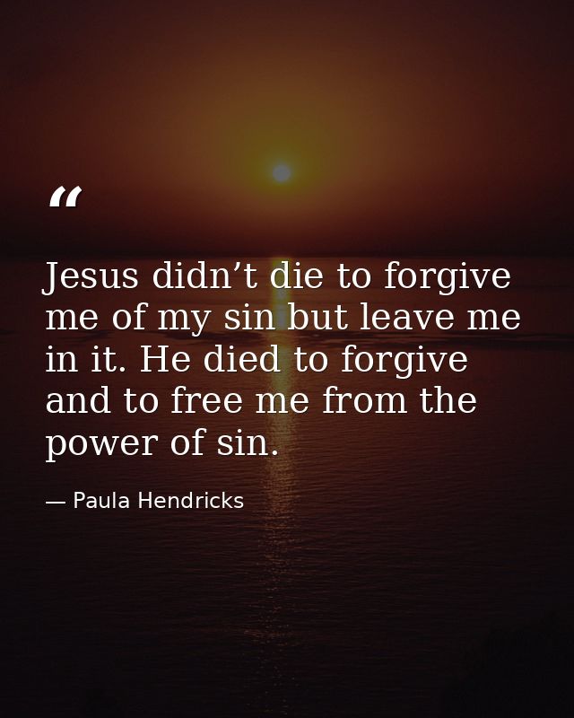 Jesus didn’t die to forgive me of my sin but leave me in it. He died to forgive and to free me from the power of sin. — Paula Hendricks