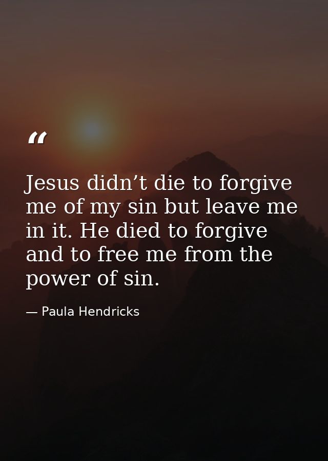 Jesus didn’t die to forgive me of my sin but leave me in it. He died to forgive and to free me from the power of sin. — Paula Hendricks