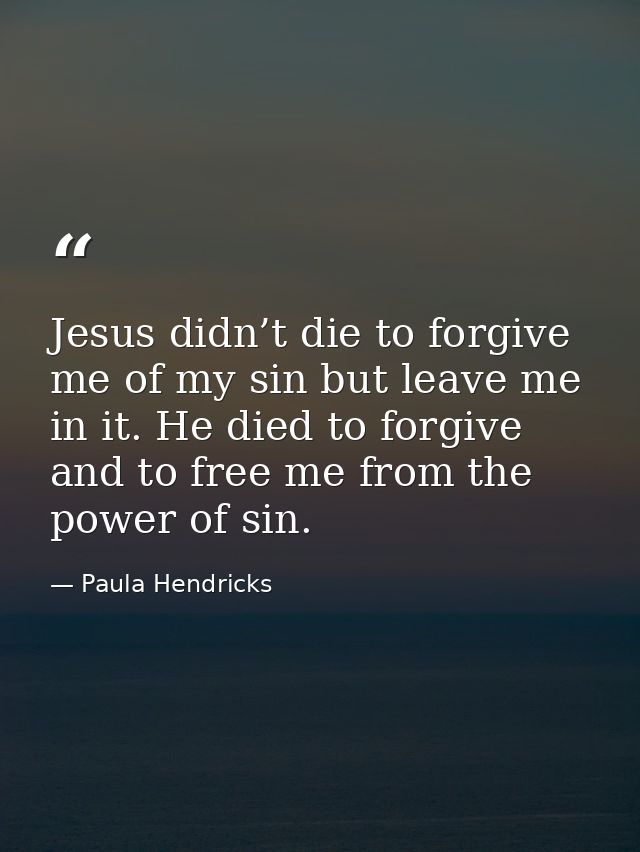 Jesus didn’t die to forgive me of my sin but leave me in it. He died to forgive and to free me from the power of sin. — Paula Hendricks