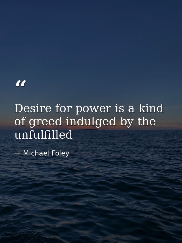 Desire for power is a kind of greed indulged by the unfulfilled — Michael Foley