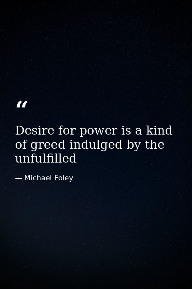 Desire for power is a kind of greed indulged by the unfulfilled — Michael Foley