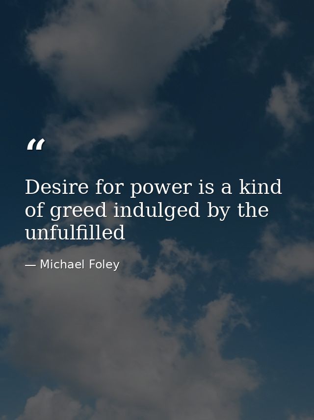 Desire for power is a kind of greed indulged by the unfulfilled — Michael Foley
