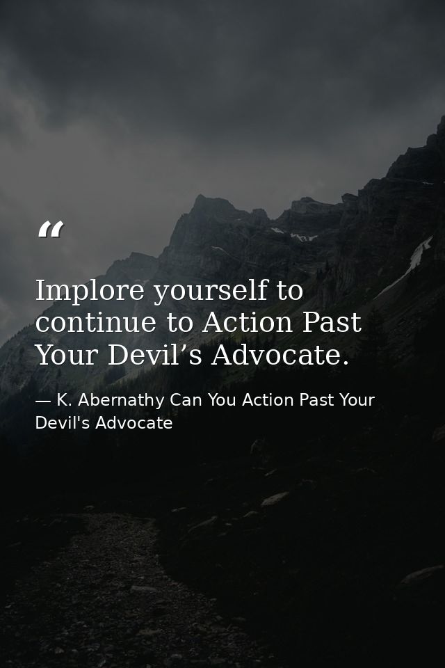 Implore yourself to continue to Action Past Your Devil’s Advocate. — K. Abernathy Can You Action Past Your Devil's Advocate