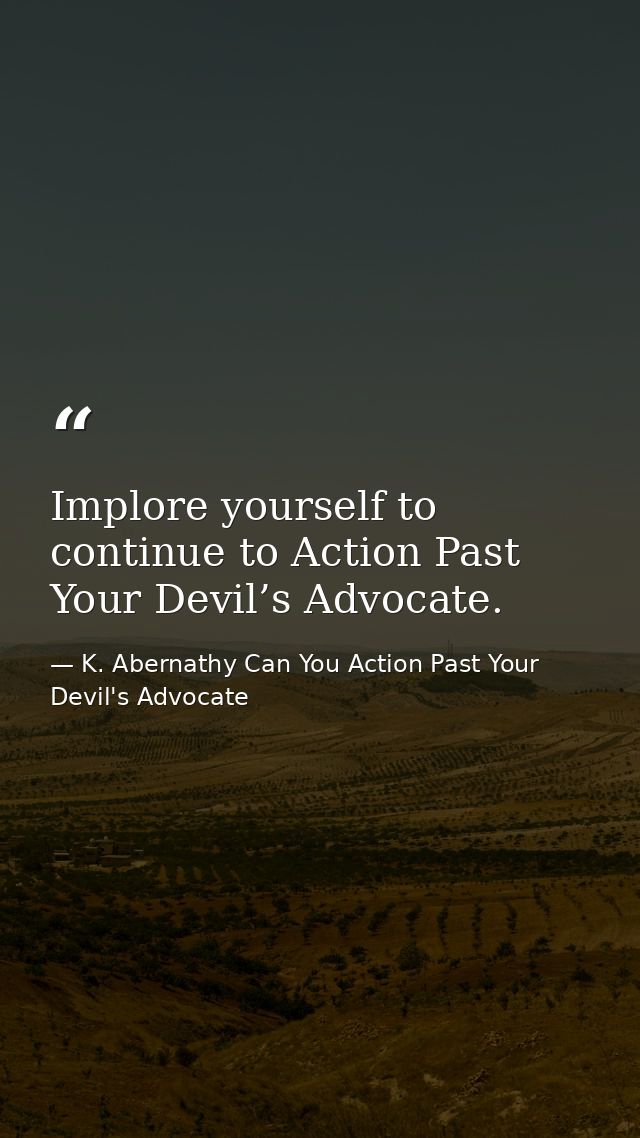 Implore yourself to continue to Action Past Your Devil’s Advocate. — K. Abernathy Can You Action Past Your Devil's Advocate