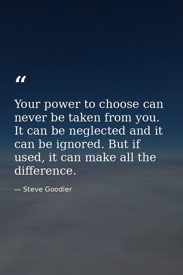 Your power to choose can never be taken from you. It can be neglected and it can be ignored. But if used, it can make al — Steve Goodier