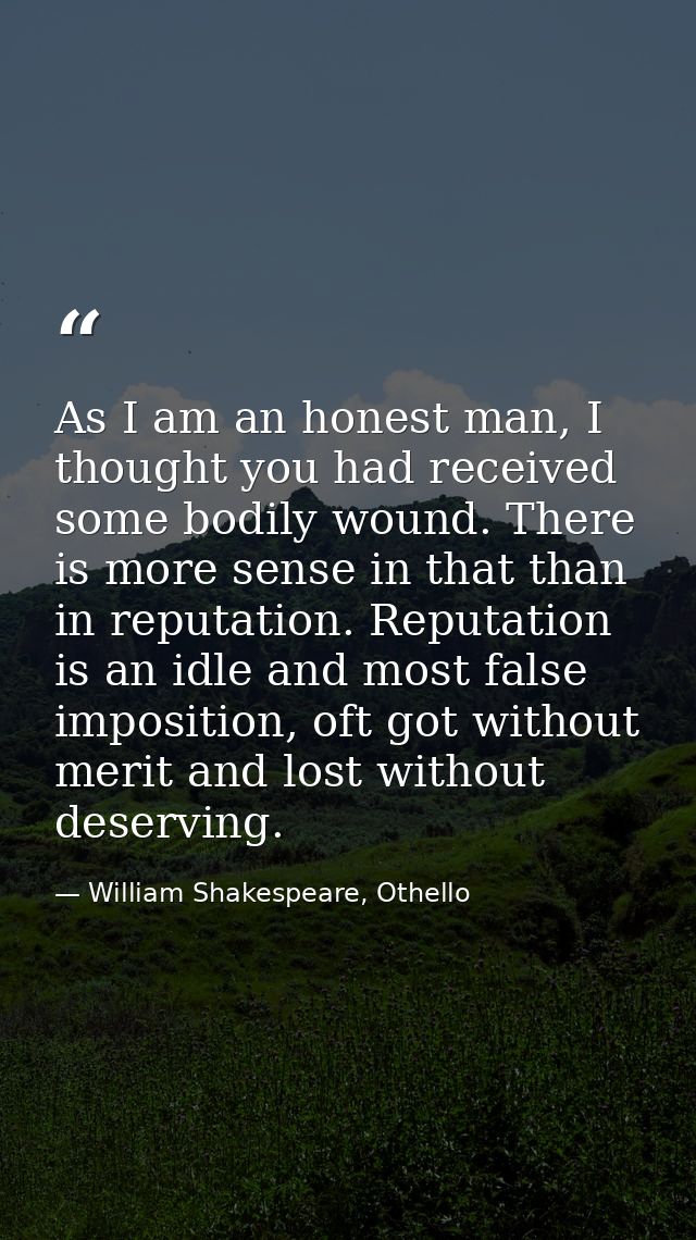 As I am an honest man, I thought you had received some bodily wound. There is more sense in that than in reputation. Rep — William Shakespeare, Othello