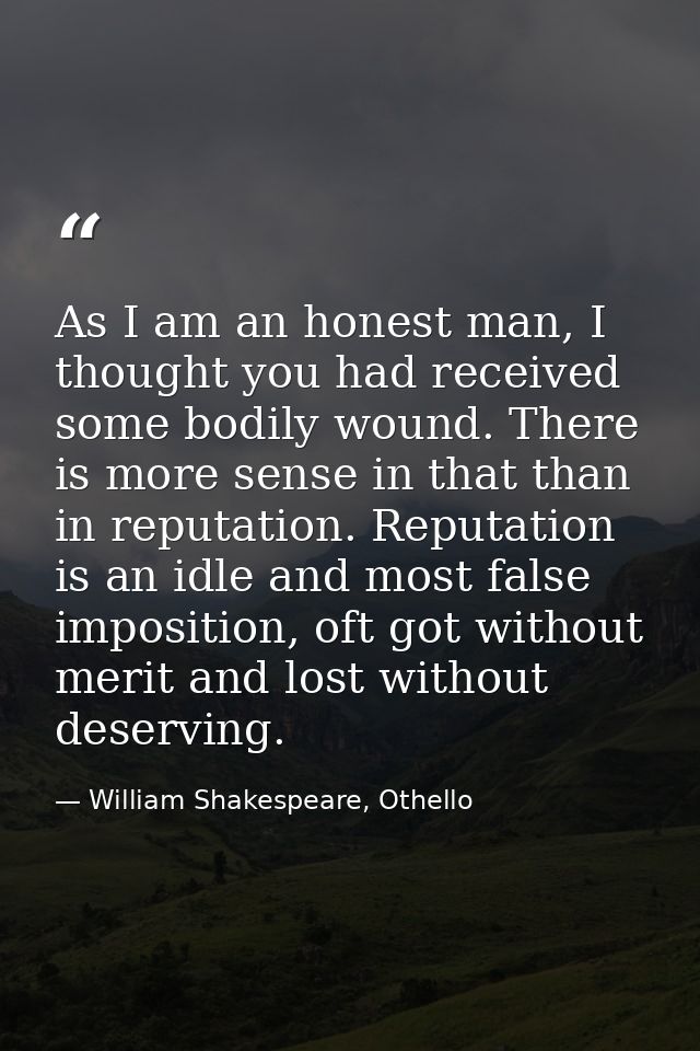 As I am an honest man, I thought you had received some bodily wound. There is more sense in that than in reputation. Rep — William Shakespeare, Othello