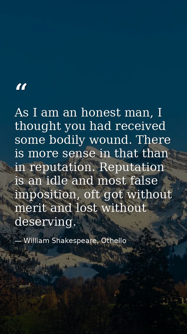 As I am an honest man, I thought you had received some bodily wound. There is more sense in that than in reputation. Rep — William Shakespeare, Othello