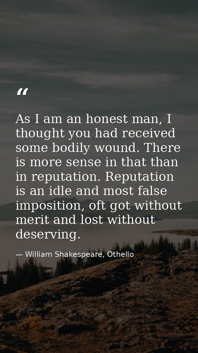 As I am an honest man, I thought you had received some bodily wound. There is more sense in that than in reputation. Rep — William Shakespeare, Othello